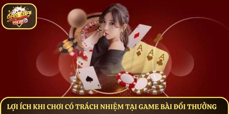 Lợi ích khi chơi có trách nhiệm tại Game Bài Đổi Thưởng